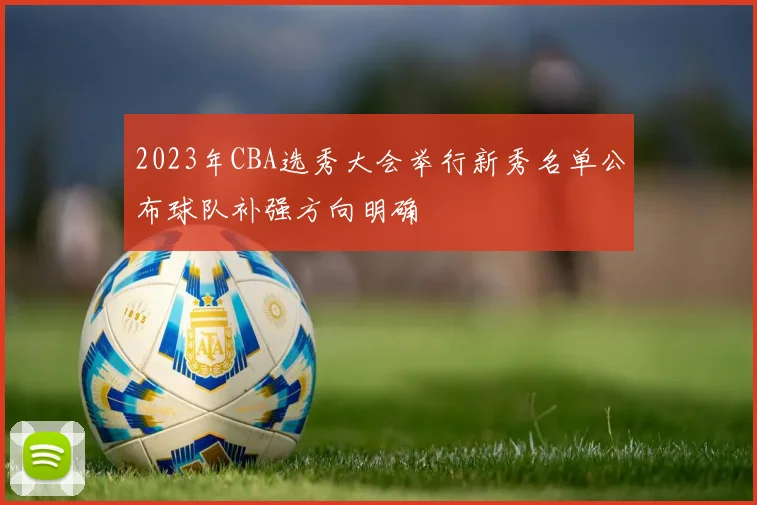 2023年CBA选秀大会举行新秀名单公布球队补强方向明确