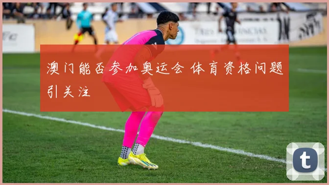 澳门能否参加奥运会 体育资格问题引关注