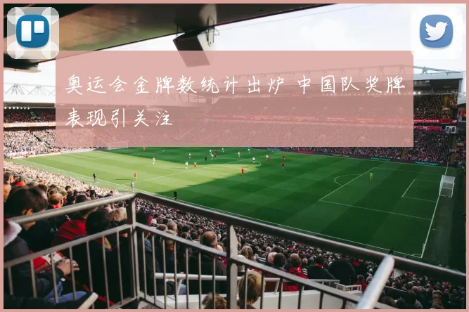 奥运会金牌数统计出炉 中国队奖牌表现引关注