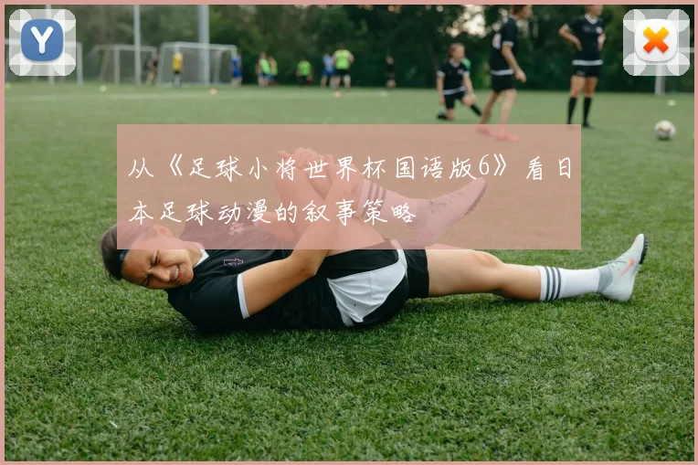 从《足球小将世界杯国语版6》看日本足球动漫的叙事策略