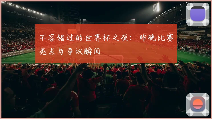 不容错过的世界杯之夜：昨晚比赛亮点与争议瞬间