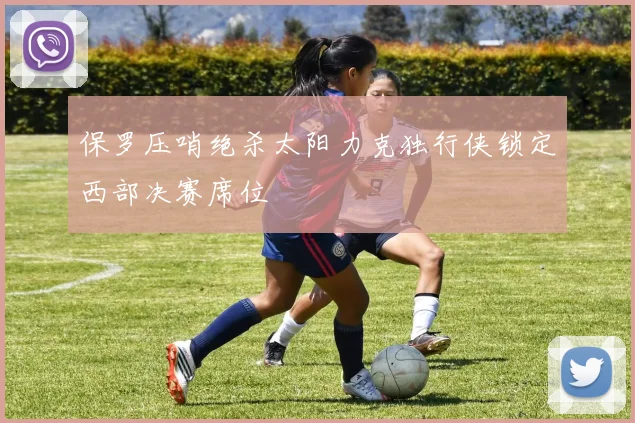 保罗压哨绝杀太阳力克独行侠锁定西部决赛席位