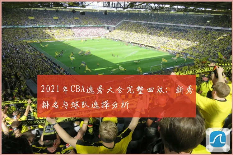 2021年CBA选秀大会完整回放：新秀排名与球队选择分析