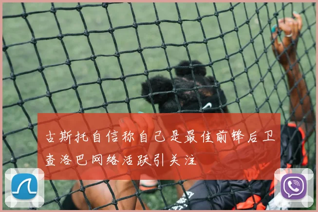 古斯托自信称自己是最佳前锋后卫查洛巴网络活跃引关注